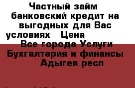 Частный займ, банковский кредит на выгодных для Вас условиях › Цена ­ 3 000 000 - Все города Услуги » Бухгалтерия и финансы   . Адыгея респ.